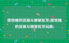 摆地摊的货源从哪里批发(摆地摊的货源从哪里批发玩具)
