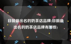 目前最出名的奶茶店品牌(目前最出名的奶茶店品牌有哪些)
