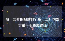 船祙怎样的品牌好？船祙工厂内部价第一手货源途径