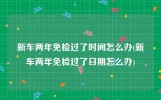 新车两年免检过了时间怎么办(新车两年免检过了日期怎么办)