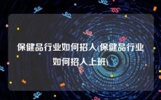 保健品行业如何招人(保健品行业如何招人上班)