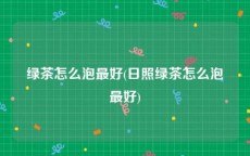 绿茶怎么泡最好(日照绿茶怎么泡最好)