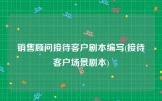 销售顾问接待客户剧本编写(接待客户场景剧本)