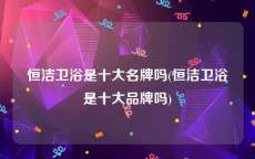 恒洁卫浴是十大名牌吗(恒洁卫浴是十大品牌吗)