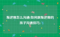 叛逆期怎么沟通(如何跟叛逆期的孩子沟通技巧)