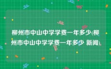 柳州市中山中学学费一年多少(柳州市中山中学学费一年多少 新闻)