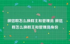 微信群怎么换群主和管理员 微信群怎么换群主和管理员身份