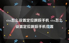 vivo怎么设置定位跟踪手机 vivo怎么设置定位跟踪手机位置