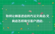 如何让顾客进店的方法文具店(文具店怎样吸引客户进店)