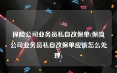 保险公司业务员私自改保单(保险公司业务员私自改保单应该怎么处理)