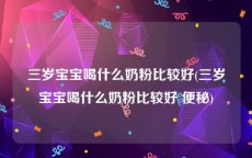 三岁宝宝喝什么奶粉比较好(三岁宝宝喝什么奶粉比较好 便秘)