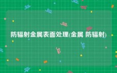 防辐射金属表面处理(金属 防辐射)