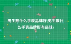 男生戴什么手表品牌好(男生戴什么手表品牌好有品味)
