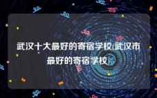 武汉十大最好的寄宿学校(武汉市最好的寄宿学校)