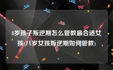 8岁孩子叛逆期怎么管教最合适女孩(八岁女孩叛逆期如何管教)
