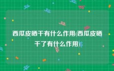 西瓜皮晒干有什么作用(西瓜皮晒干了有什么作用)