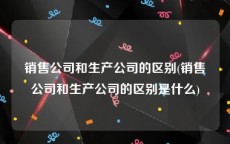 销售公司和生产公司的区别(销售公司和生产公司的区别是什么)