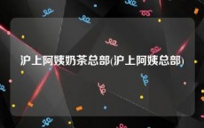 沪上阿姨奶茶总部(沪上阿姨总部)