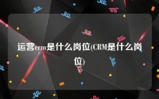 运营crm是什么岗位(CRM是什么岗位)