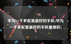 华为一千多配置最好的手机(华为一千多配置最好的手机是哪款)