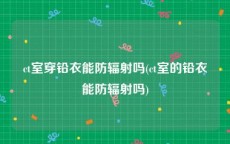 ct室穿铅衣能防辐射吗(ct室的铅衣能防辐射吗)