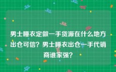 男士睡衣定做一手货源在什么地方出仓可信？男士睡衣出仓一手代销商谁家强？
