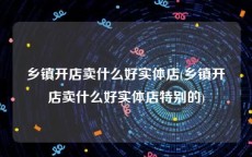 乡镇开店卖什么好实体店(乡镇开店卖什么好实体店特别的)