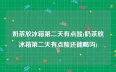 奶茶放冰箱第二天有点酸(奶茶放冰箱第二天有点酸还能喝吗)