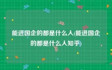 能进国企的都是什么人(能进国企的都是什么人知乎)
