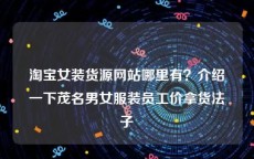 淘宝女装货源网站哪里有？介绍一下茂名男女服装员工价拿货法子