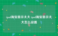 ipad淘宝显示太大 ipad淘宝显示太大怎么设置