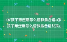 8岁孩子叛逆期怎么管教最合适(8岁孩子叛逆期怎么管教最合适女孩)