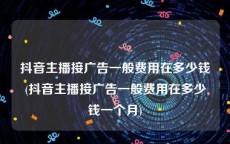 抖音主播接广告一般费用在多少钱(抖音主播接广告一般费用在多少钱一个月)