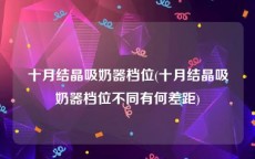 十月结晶吸奶器档位(十月结晶吸奶器档位不同有何差距)
