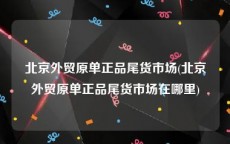 北京外贸原单正品尾货市场(北京外贸原单正品尾货市场在哪里)
