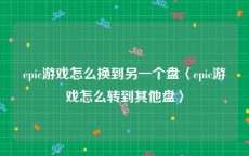 epic游戏怎么换到另一个盘〈epic游戏怎么转到其他盘〉