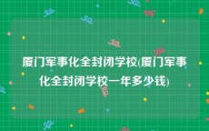 厦门军事化全封闭学校(厦门军事化全封闭学校一年多少钱)