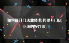 如何提升门店业绩(如何提升门店业绩的好方法)