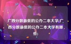 广西分数最低的公办二本大学(广西分数最低的公办二本大学有哪些)