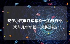 现在小汽车几年年检一次(现在小汽车几年年检一次多少钱)