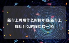 新车上牌后什么时候年检(新车上牌后什么时候年检一次)