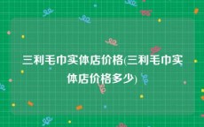 三利毛巾实体店价格(三利毛巾实体店价格多少)