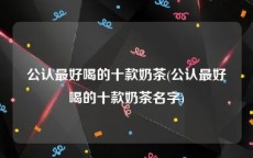 公认最好喝的十款奶茶(公认最好喝的十款奶茶名字)