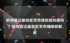 杭州意法服装批发市场你真知道吗？杭州意法服装批发市场细致解析