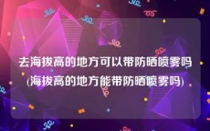 去海拔高的地方可以带防晒喷雾吗(海拔高的地方能带防晒喷雾吗)