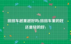 扭扭车越重越好吗(扭扭车重的好还是轻的好)