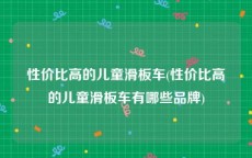 性价比高的儿童滑板车(性价比高的儿童滑板车有哪些品牌)