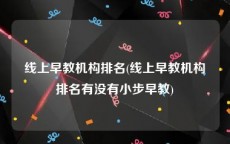 线上早教机构排名(线上早教机构排名有没有小步早教)