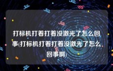 打标机打着打着没激光了怎么回事(打标机打着打着没激光了怎么回事啊)