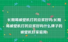 长期喝破壁机打的豆浆好吗(长期喝破壁机打的豆浆好吗什么牌子的破壁机好家庭用)